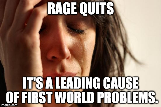 First World Problems | RAGE QUITS IT'S A LEADING CAUSE OF FIRST WORLD PROBLEMS. | image tagged in memes,first world problems | made w/ Imgflip meme maker