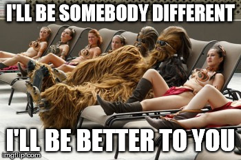 I'LL BE SOMEBODY DIFFERENT I'LL BE BETTER TO YOU | image tagged in wookies | made w/ Imgflip meme maker