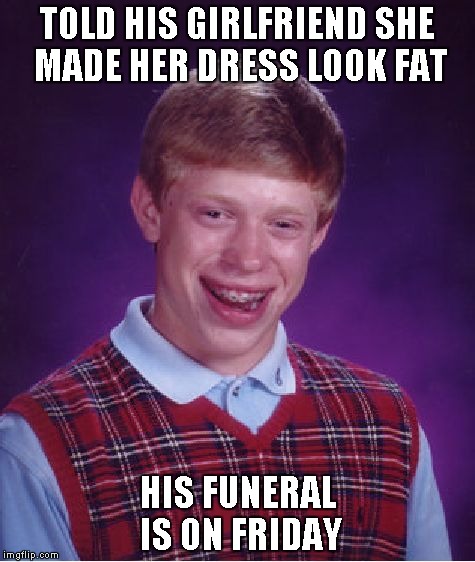 Never EVER say that to a woman... | TOLD HIS GIRLFRIEND SHE MADE HER DRESS LOOK FAT HIS FUNERAL IS ON FRIDAY | image tagged in memes,bad luck brian | made w/ Imgflip meme maker