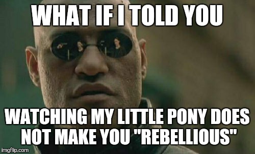 Matrix Morpheus Meme | WHAT IF I TOLD YOU WATCHING MY LITTLE PONY DOES NOT MAKE YOU "REBELLIOUS" | image tagged in memes,matrix morpheus | made w/ Imgflip meme maker