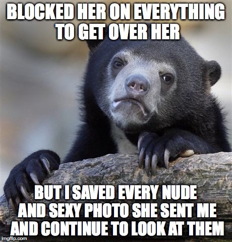 Confession Bear | BLOCKED HER ON EVERYTHING TO GET OVER HER BUT I SAVED EVERY NUDE AND SEXY PHOTO SHE SENT ME AND CONTINUE TO LOOK AT THEM | image tagged in memes,confession bear | made w/ Imgflip meme maker