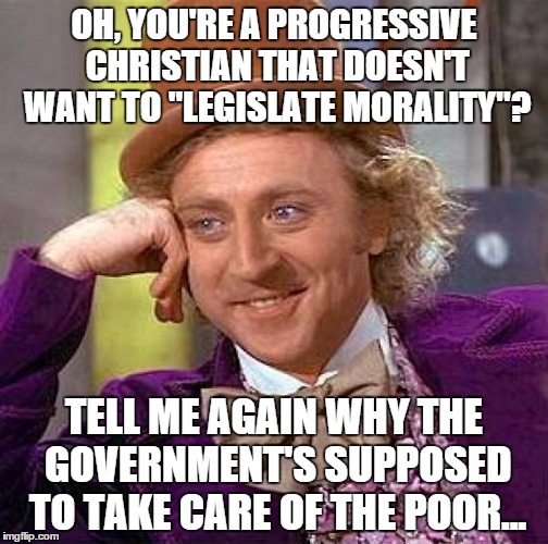 Creepy Condescending Wonka | OH, YOU'RE A PROGRESSIVE CHRISTIAN THAT DOESN'T WANT TO "LEGISLATE MORALITY"? TELL ME AGAIN WHY THE GOVERNMENT'S SUPPOSED TO TAKE CARE OF TH | image tagged in memes,creepy condescending wonka | made w/ Imgflip meme maker