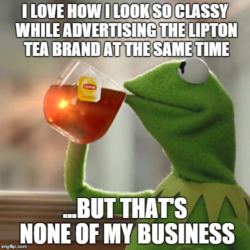 But That's None Of My Business | I LOVE HOW I LOOK SO CLASSY WHILE ADVERTISING THE LIPTON TEA BRAND AT THE SAME TIME ...BUT THAT'S NONE OF MY BUSINESS | image tagged in memes,but thats none of my business,kermit the frog | made w/ Imgflip meme maker