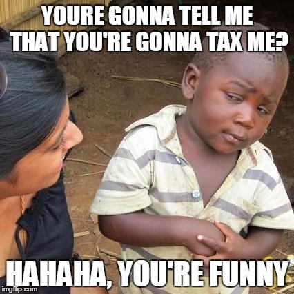 Third World Skeptical Kid | YOURE GONNA TELL ME THAT YOU'RE GONNA TAX ME? HAHAHA, YOU'RE FUNNY | image tagged in memes,third world skeptical kid | made w/ Imgflip meme maker