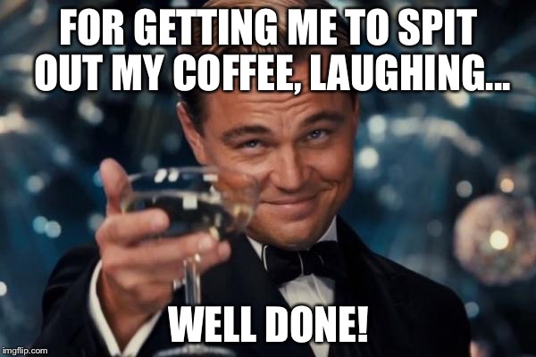 Leonardo Dicaprio Cheers Meme | FOR GETTING ME TO SPIT OUT MY COFFEE, LAUGHING... WELL DONE! | image tagged in memes,leonardo dicaprio cheers | made w/ Imgflip meme maker