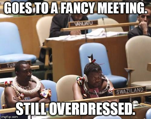 GOES TO A FANCY MEETING. STILL OVERDRESSED. | image tagged in swazi real | made w/ Imgflip meme maker