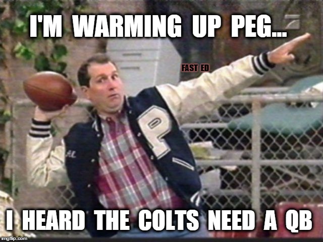 Al Bundy Colts QB | I'M  WARMING  UP  PEG... I  HEARD  THE  COLTS  NEED  A  QB FAST  ED | image tagged in al bundy,colts,football,married with children | made w/ Imgflip meme maker