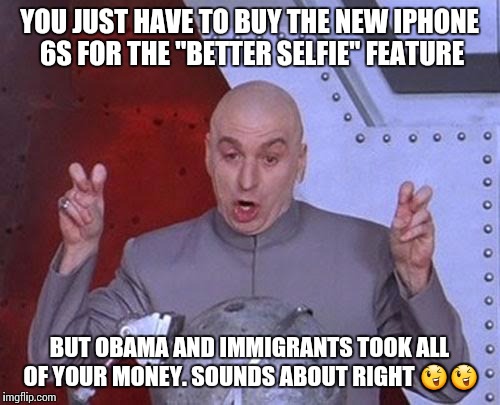 Dr Evil Laser | YOU JUST HAVE TO BUY THE NEW IPHONE 6S FOR THE "BETTER SELFIE" FEATURE BUT OBAMA AND IMMIGRANTS TOOK ALL OF YOUR MONEY. SOUNDS ABOUT RIGHT  | image tagged in memes,dr evil laser | made w/ Imgflip meme maker