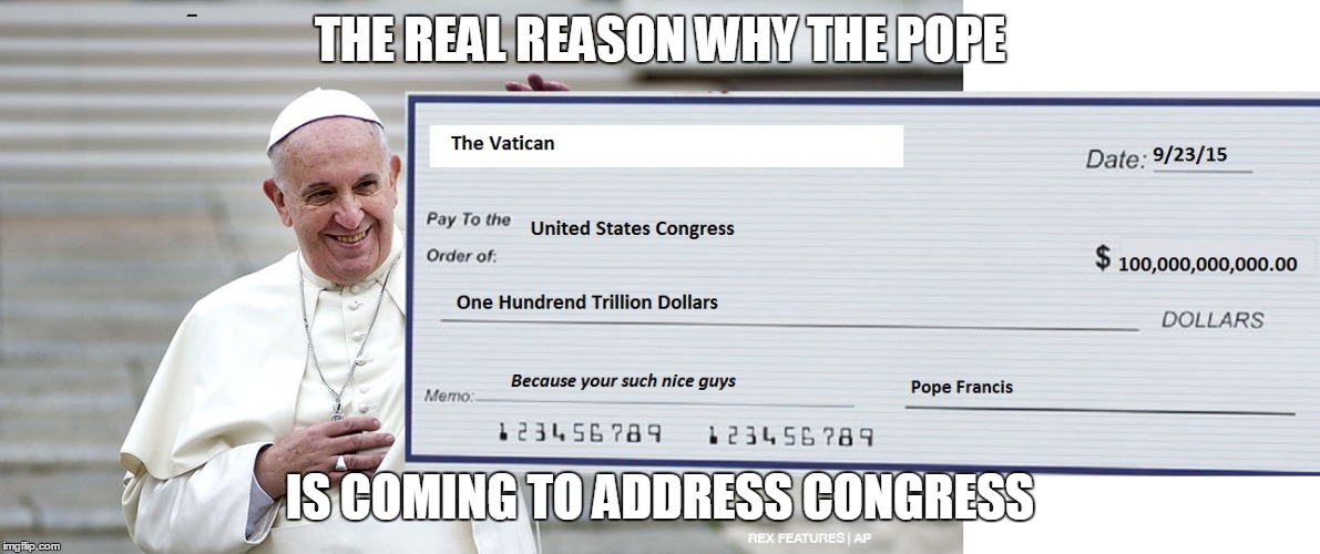 Pope U.S. Visit | THE REAL REASON WHY THE POPE IS COMING TO ADDRESS CONGRESS | image tagged in 9/23/2015,pope us visit,us congress | made w/ Imgflip meme maker