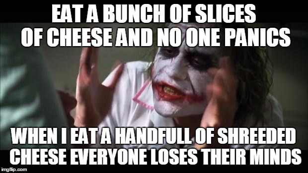 And everybody loses their minds | EAT A BUNCH OF SLICES OF CHEESE AND NO ONE PANICS WHEN I EAT A HANDFULL OF SHREEDED CHEESE EVERYONE LOSES THEIR MINDS | image tagged in memes,and everybody loses their minds | made w/ Imgflip meme maker