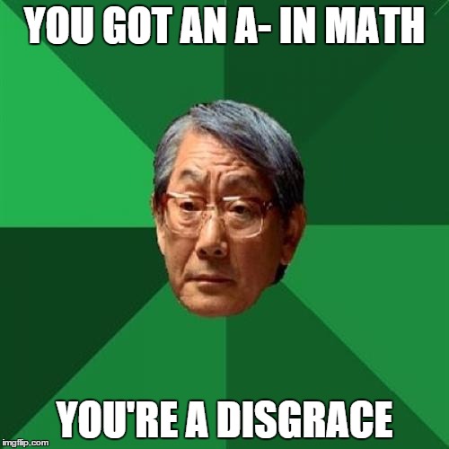 High Expectations Asian Father | YOU GOT AN A- IN MATH YOU'RE A DISGRACE | image tagged in memes,high expectations asian father | made w/ Imgflip meme maker