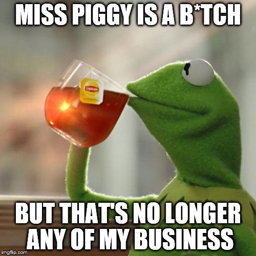 But That's None Of My Business Meme | MISS PIGGY IS A B*TCH BUT THAT'S NO LONGER ANY OF MY BUSINESS | image tagged in memes,but thats none of my business,kermit the frog | made w/ Imgflip meme maker