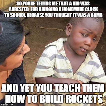 Third World Skeptical Kid | SO YOURE TELLING ME THAT A KID WAS ARRESTED  FOR BRINGING A HOMEMADE CLOCK TO SCHOOL BECAUSE YOU THOUGHT IT WAS A BOMB AND YET YOU TEACH THE | image tagged in memes,third world skeptical kid | made w/ Imgflip meme maker