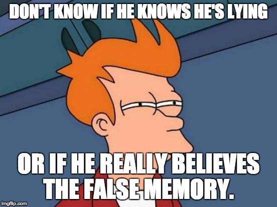 Futurama Fry | DON'T KNOW IF HE KNOWS HE'S LYING OR IF HE REALLY BELIEVES THE FALSE MEMORY. | image tagged in memes,futurama fry | made w/ Imgflip meme maker