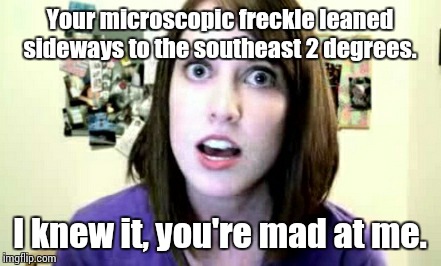 Over Attached Girlfriend 2 | Your microscopic freckle leaned sideways to the southeast 2 degrees. I knew it, you're mad at me. | image tagged in over attached girlfriend 2 | made w/ Imgflip meme maker
