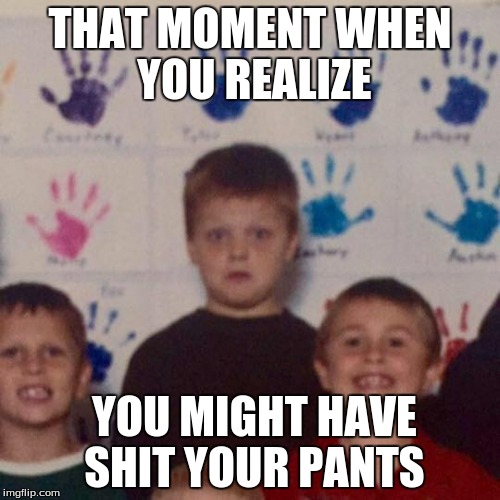 oh shit | THAT MOMENT WHEN YOU REALIZE YOU MIGHT HAVE SHIT YOUR PANTS | image tagged in funny | made w/ Imgflip meme maker