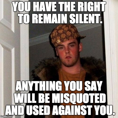 Scumbag Steve Meme | YOU HAVE THE RIGHT TO REMAIN SILENT. ANYTHING YOU SAY WILL BE MISQUOTED AND USED AGAINST YOU. | image tagged in memes,scumbag steve | made w/ Imgflip meme maker