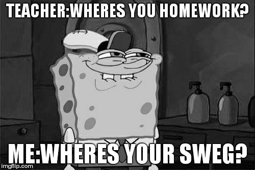 Don't You Squidward Meme | TEACHER:WHERES YOU HOMEWORK? ME:WHERES YOUR SWEG? | image tagged in memes,dont you squidward | made w/ Imgflip meme maker