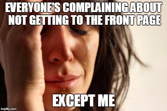 First World Problems Meme | EVERYONE'S COMPLAINING ABOUT NOT GETTING TO THE FRONT PAGE EXCEPT ME | image tagged in memes,first world problems | made w/ Imgflip meme maker