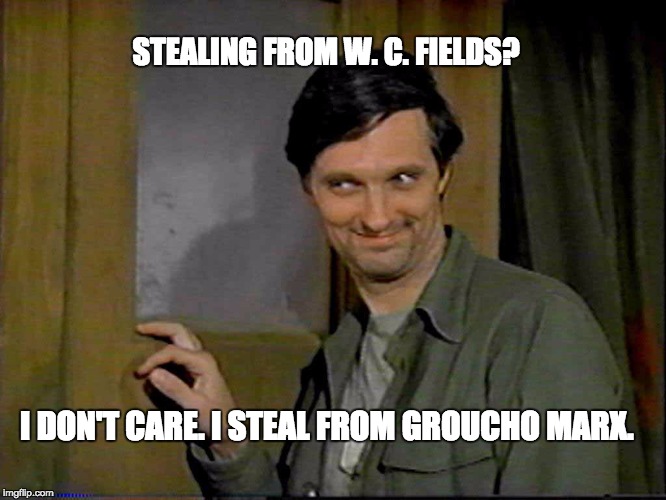 Hawkeye | STEALING FROM W. C. FIELDS? I DON'T CARE. I STEAL FROM GROUCHO MARX. | image tagged in hawkeye | made w/ Imgflip meme maker