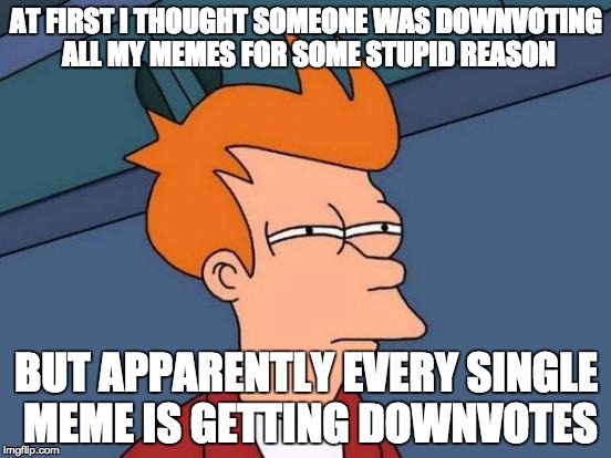 Well, almost every meme, but seriously, check the "Latest" stream | AT FIRST I THOUGHT SOMEONE WAS DOWNVOTING ALL MY MEMES FOR SOME STUPID REASON BUT APPARENTLY EVERY SINGLE MEME IS GETTING DOWNVOTES | image tagged in memes,futurama fry | made w/ Imgflip meme maker