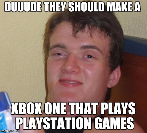 10 Guy Meme | DUUUDE THEY SHOULD MAKE A XBOX ONE THAT PLAYS PLAYSTATION GAMES | image tagged in memes,10 guy | made w/ Imgflip meme maker