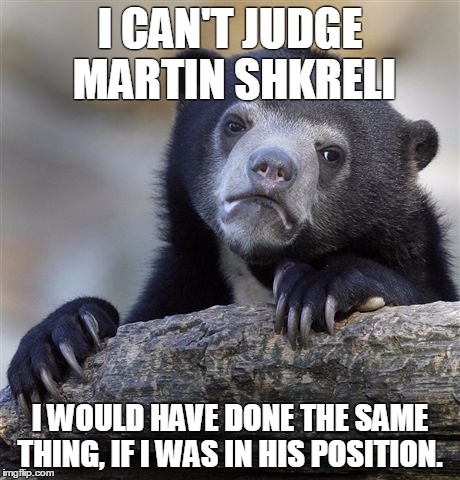 Confession Bear | I CAN'T JUDGE MARTIN SHKRELI I WOULD HAVE DONE THE SAME THING, IF I WAS IN HIS POSITION. | image tagged in memes,confession bear | made w/ Imgflip meme maker