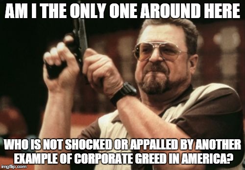 Am I The Only One Around Here Meme | AM I THE ONLY ONE AROUND HERE WHO IS NOT SHOCKED OR APPALLED BY ANOTHER EXAMPLE OF CORPORATE GREED IN AMERICA? | image tagged in memes,am i the only one around here | made w/ Imgflip meme maker