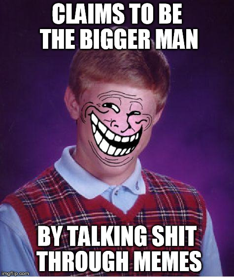 Shit Talking Hypocrites | CLAIMS TO BE THE BIGGER MAN BY TALKING SHIT THROUGH MEMES | image tagged in bad luck troll,butthurt | made w/ Imgflip meme maker