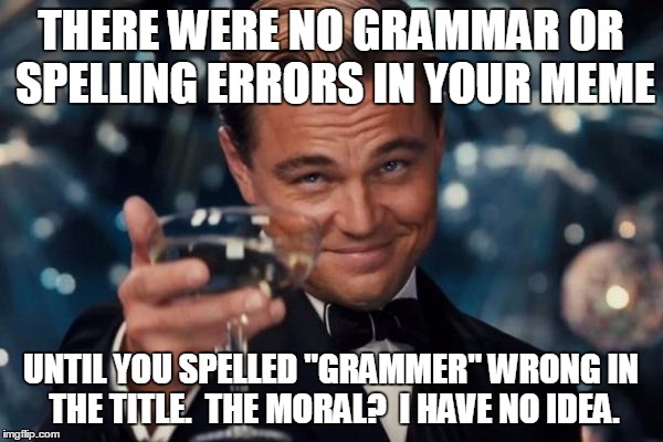 Leonardo Dicaprio Cheers Meme | THERE WERE NO GRAMMAR OR SPELLING ERRORS IN YOUR MEME UNTIL YOU SPELLED "GRAMMER" WRONG IN THE TITLE.  THE MORAL?  I HAVE NO IDEA. | image tagged in memes,leonardo dicaprio cheers | made w/ Imgflip meme maker