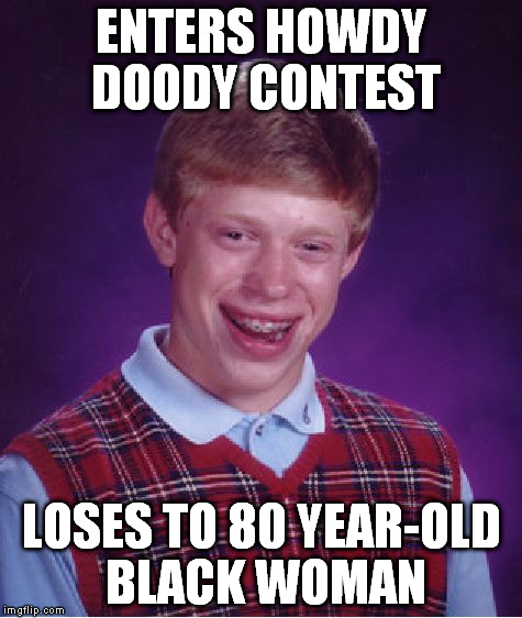 Bad Luck Brian Meme | ENTERS HOWDY DOODY CONTEST LOSES TO 80 YEAR-OLD BLACK WOMAN | image tagged in memes,bad luck brian | made w/ Imgflip meme maker