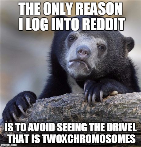 Confession Bear Meme | THE ONLY REASON I LOG INTO REDDIT IS TO AVOID SEEING THE DRIVEL THAT IS TWOXCHROMOSOMES | image tagged in memes,confession bear,AdviceAnimals | made w/ Imgflip meme maker