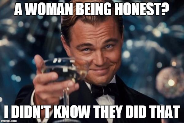 Leonardo Dicaprio Cheers Meme | A WOMAN BEING HONEST? I DIDN'T KNOW THEY DID THAT | image tagged in memes,leonardo dicaprio cheers | made w/ Imgflip meme maker