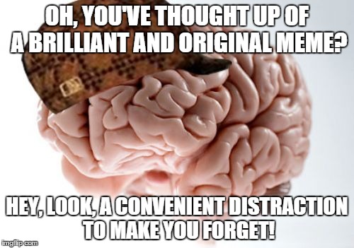 Scumbag Brain | OH, YOU'VE THOUGHT UP OF A BRILLIANT AND ORIGINAL MEME? HEY, LOOK, A CONVENIENT DISTRACTION TO MAKE YOU FORGET! | image tagged in memes,scumbag brain | made w/ Imgflip meme maker