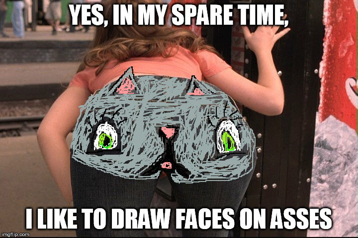 Cheeky Neko | YES, IN MY SPARE TIME, I LIKE TO DRAW FACES ON ASSES | image tagged in eurotrip sweet ass,neko,cat,worst tattoo ever | made w/ Imgflip meme maker