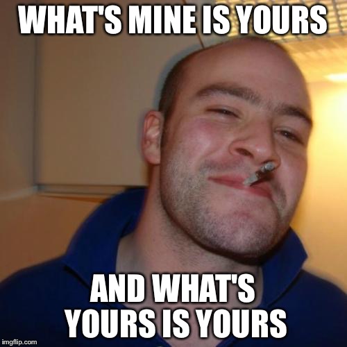 Good Guy Greg Meme | WHAT'S MINE IS YOURS AND WHAT'S YOURS IS YOURS | image tagged in memes,good guy greg | made w/ Imgflip meme maker