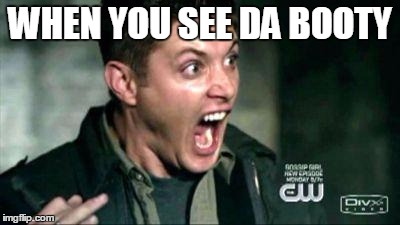 Dean Screaming | WHEN YOU SEE DA BOOTY | image tagged in dean screaming | made w/ Imgflip meme maker