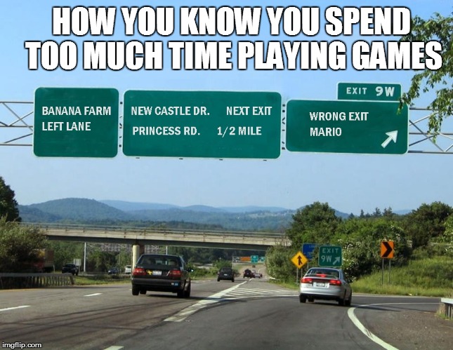 HOW YOU KNOW YOU SPEND TOO MUCH TIME PLAYING GAMES | HOW YOU KNOW YOU SPEND TOO MUCH TIME PLAYING GAMES | image tagged in memes,funny memes,video games,mario,super mario | made w/ Imgflip meme maker