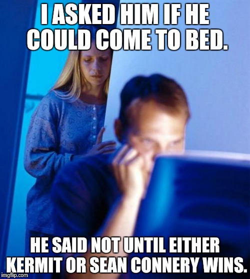 Sounds legit to me? | I ASKED HIM IF HE COULD COME TO BED. HE SAID NOT UNTIL EITHER KERMIT OR SEAN CONNERY WINS. | image tagged in memes,redditors wife | made w/ Imgflip meme maker