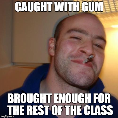 Good Guy Greg | CAUGHT WITH GUM BROUGHT ENOUGH FOR THE REST OF THE CLASS | image tagged in memes,good guy greg | made w/ Imgflip meme maker