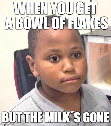 Minor Mistake Marvin Meme | WHEN YOU GET A BOWL OF FLAKES BUT THE MILK´S GONE | image tagged in memes,minor mistake marvin | made w/ Imgflip meme maker