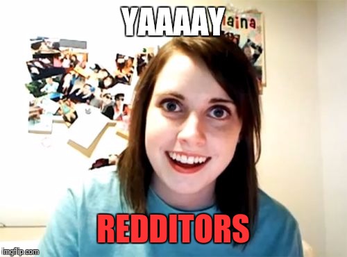 Overly Attached Girlfriend | YAAAAY REDDITORS | image tagged in memes,overly attached girlfriend | made w/ Imgflip meme maker