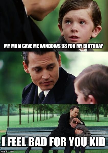 Finding Neverland Meme | MY MOM GAVE ME WINDOWS 98 FOR MY BIRTHDAY I FEEL BAD FOR YOU KID | image tagged in memes,finding neverland | made w/ Imgflip meme maker