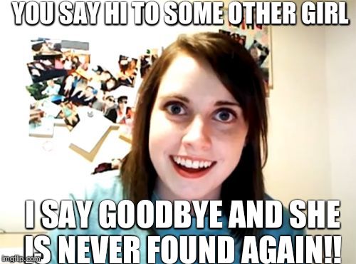 Overly Attached Girlfriend | YOU SAY HI TO SOME OTHER GIRL I SAY GOODBYE AND SHE IS NEVER FOUND AGAIN!! | image tagged in memes,overly attached girlfriend | made w/ Imgflip meme maker