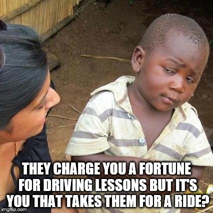 Third World Skeptical Kid Meme | THEY CHARGE YOU A FORTUNE FOR DRIVING LESSONS BUT IT'S YOU THAT TAKES THEM FOR A RIDE? | image tagged in memes,third world skeptical kid | made w/ Imgflip meme maker