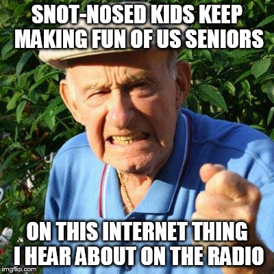 angry old man | SNOT-NOSED KIDS KEEP MAKING FUN OF US SENIORS ON THIS INTERNET THING I HEAR ABOUT ON THE RADIO | image tagged in angry old man | made w/ Imgflip meme maker