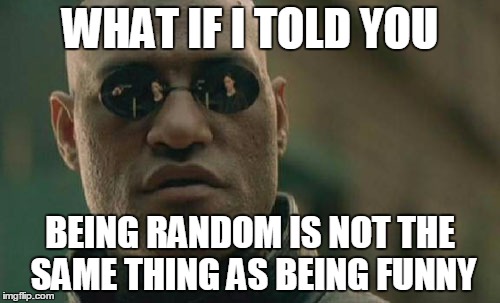 This is to a LOT of people i know | WHAT IF I TOLD YOU BEING RANDOM IS NOT THE SAME THING AS BEING FUNNY | image tagged in memes,matrix morpheus | made w/ Imgflip meme maker