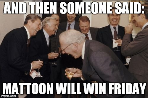 Laughing Men In Suits | AND THEN SOMEONE SAID: MATTOON WILL WIN FRIDAY | image tagged in memes,laughing men in suits | made w/ Imgflip meme maker