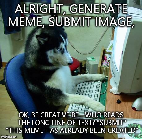 I Have No Idea What I Am Doing | ALRIGHT, GENERATE MEME, SUBMIT IMAGE, OK, BE CREATIVE BE... WHO READS THE LONG LINE OF TEXT? "SUBMIT" "THIS MEME HAS ALREADY BEEN CREATED" | image tagged in memes,i have no idea what i am doing | made w/ Imgflip meme maker
