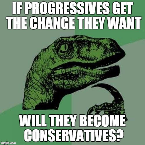 Philosoraptor | IF PROGRESSIVES GET THE CHANGE THEY WANT WILL THEY BECOME CONSERVATIVES? | image tagged in memes,philosoraptor | made w/ Imgflip meme maker